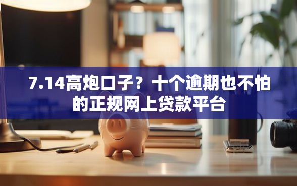 7.14高炮口子？十个逾期也不怕的正规网上贷款平台