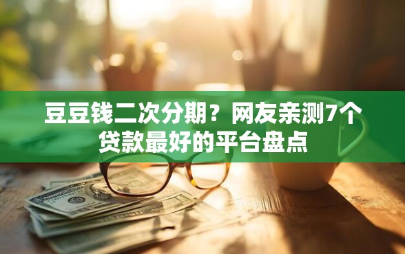豆豆钱二次分期？网友亲测7个贷款最好的平台盘点
