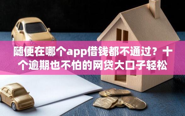 随便在哪个app借钱都不通过？十个逾期也不怕的网贷大口子轻松借app