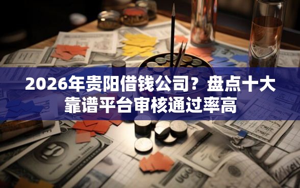 2026年贵阳借钱公司？盘点十大靠谱平台审核通过率高