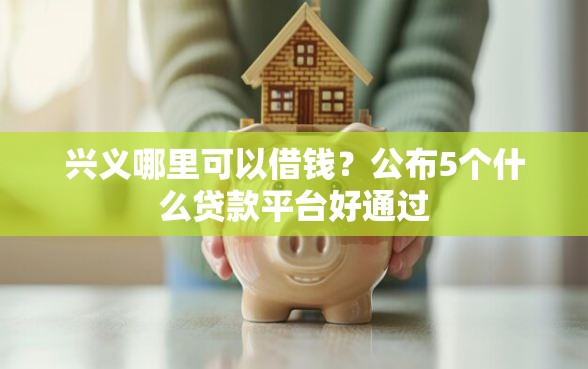 兴义哪里可以借钱?公布5个什么贷款平台好通过 兴义哪里可以借钱?公布5个什么贷款平台好通过