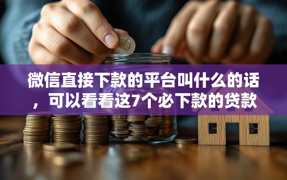 微信直接下款的平台叫什么的话，可以看看这7个必下款的贷款平台