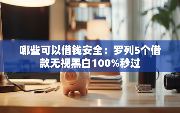 哪些可以借钱安全：罗列5个借款无视黑白100%秒过