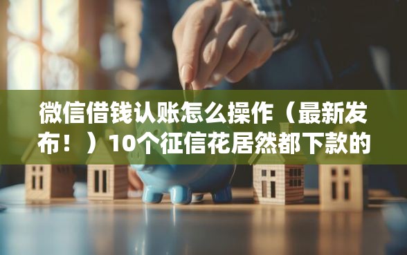 微信借钱认账怎么操作（最新发布！）10个征信花居然都下款的app