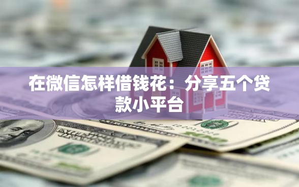 在微信怎样借钱花：分享五个贷款小平台