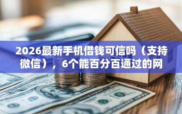 2026最新手机借钱可信吗（支持微信），6个能百分百通过的网贷软件无私分享