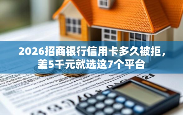2026招商银行信用卡多久被拒，差5千元就选这7个平台