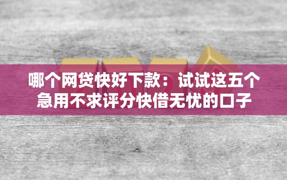 哪个网贷快好下款：试试这五个急用不求评分快借无忧的口子