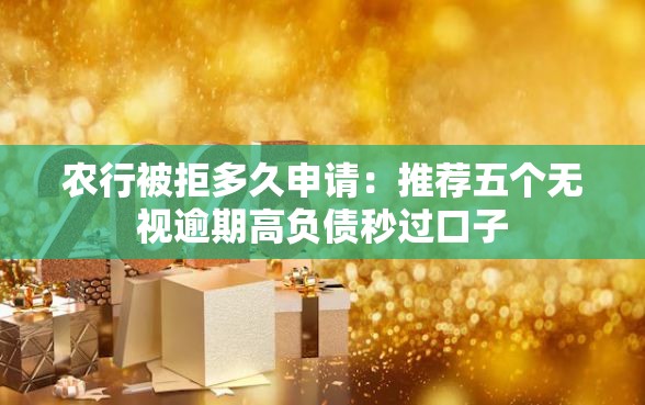农行被拒多久申请：推荐五个无视逾期高负债秒过口子