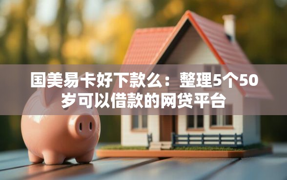 国美易卡好下款么：整理5个50岁可以借款的网贷平台