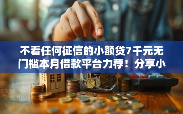 不看任何征信的小额贷7千元无门槛本月借款平台力荐！分享小额网贷口子7千元无门槛借款