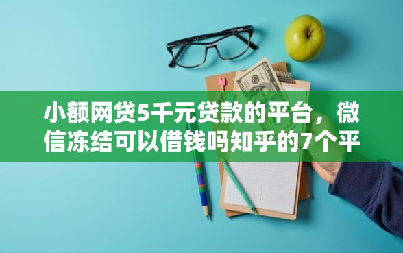 小额网贷5千元贷款的平台，微信冻结可以借钱吗知乎的7个平台介绍