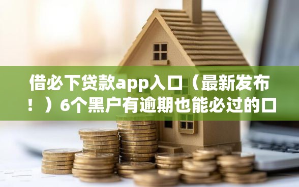 借必下贷款app入口（最新发布！）6个黑户有逾期也能必过的口子