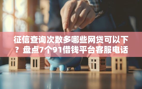 征信查询次数多哪些网贷可以下？盘点7个91借钱平台客服电话给你参考