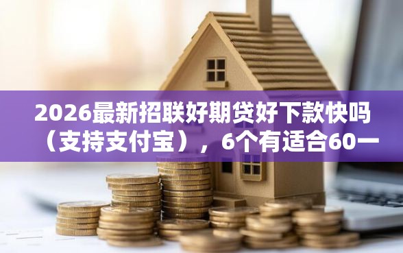 2026最新招联好期贷好下款快吗（支持支付宝），6个有适合60一65岁的贷款平台无私分享