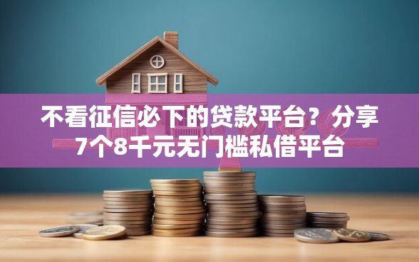 不看征信必下的贷款平台？分享7个8千元无门槛私借平台