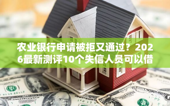 农业银行申请被拒又通过？2026最新测评10个失信人员可以借钱的网贷软件