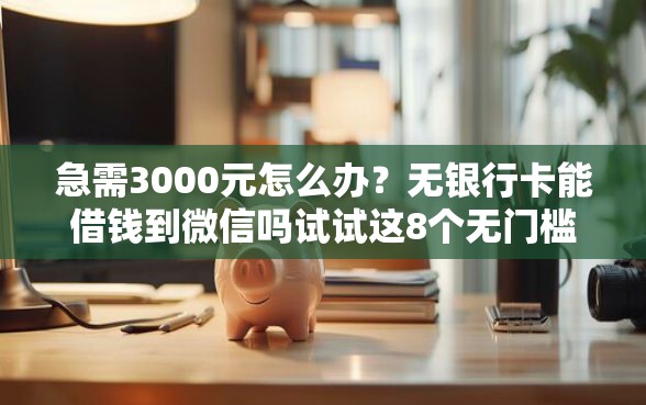 急需3000元怎么办？无银行卡能借钱到微信吗试试这8个无门槛平台