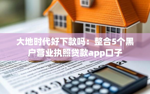 大地时代好下款吗：整合5个黑户营业执照贷款app口子