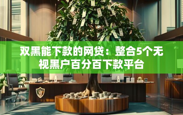 双黑能下款的网贷：整合5个无视黑户百分百下款平台