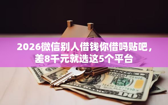 2026微信别人借钱你借吗贴吧，差8千元就选这5个平台