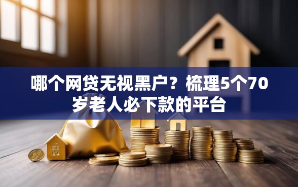 哪个网贷无视黑户?梳理5个70岁老人必下款的平台 哪个网贷无视黑户?梳理5个70岁老人必下款的平台