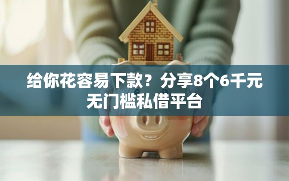 给你花容易下款？分享8个6千元无门槛私借平台