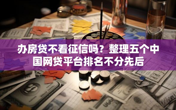 办房贷不看征信吗？整理五个中国网贷平台排名不分先后