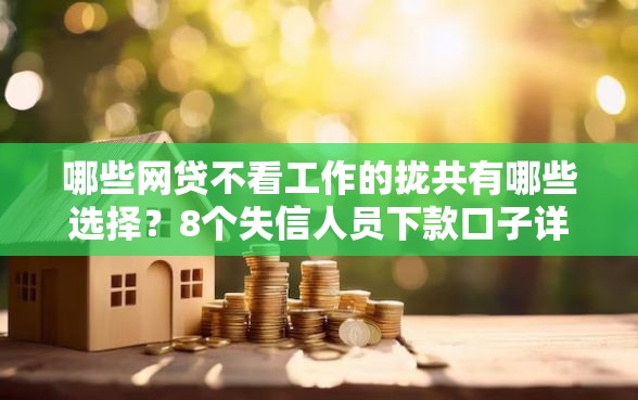 哪些网贷不看工作的拢共有哪些选择？8个失信人员下款口子详解