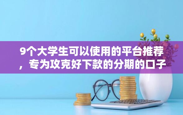 9个大学生可以使用的平台推荐，专为攻克好下款的分期的口子难题