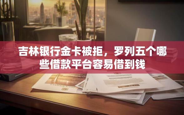 吉林银行金卡被拒，罗列五个哪些借款平台容易借到钱
