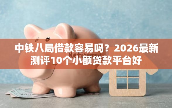 中铁八局借款容易吗？2026最新测评10个小额贷款平台好
