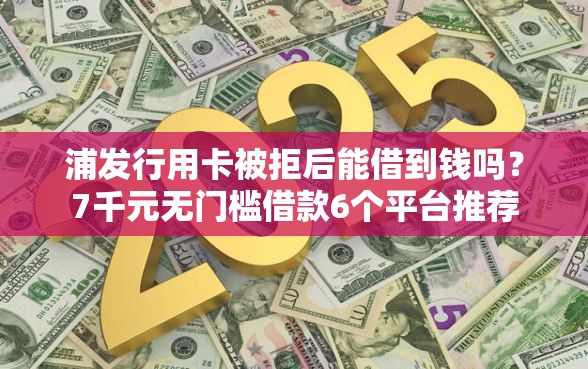 浦发行用卡被拒后能借到钱吗？7千元无门槛借款6个平台推荐