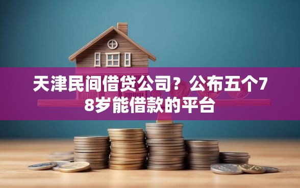 天津民间借贷公司？公布五个78岁能借款的平台