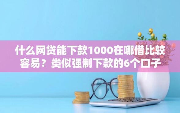 什么网贷能下款1000在哪借比较容易？类似强制下款的6个口子参考