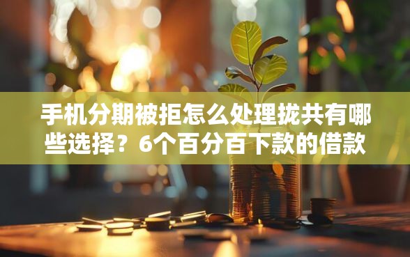 手机分期被拒怎么处理拢共有哪些选择？6个百分百下款的借款平台详解
