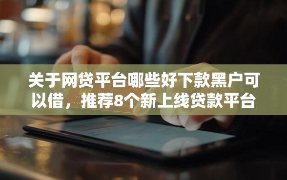 关于网贷平台哪些好下款黑户可以借，推荐8个新上线贷款平台门槛低平台给你
