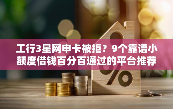 工行3星网申卡被拒？9个靠谱小额度借钱百分百通过的平台推荐
