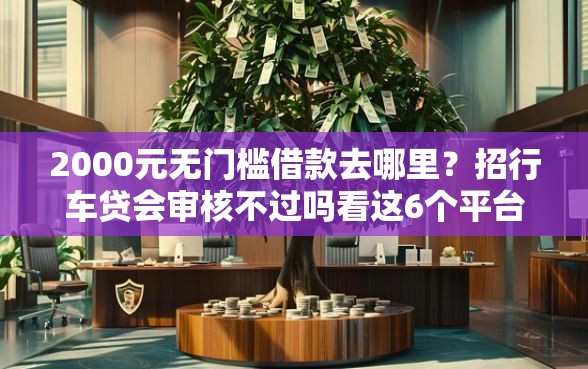 2000元无门槛借款去哪里？招行车贷会审核不过吗看这6个平台