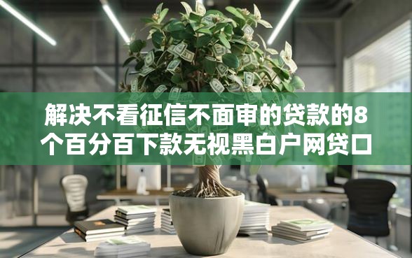解决不看征信不面审的贷款的8个百分百下款无视黑白户网贷口子分享