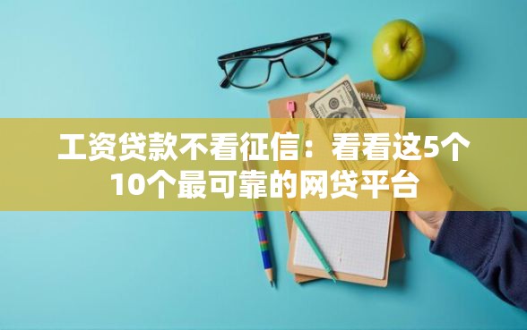 工资贷款不看征信：看看这5个10个最可靠的网贷平台