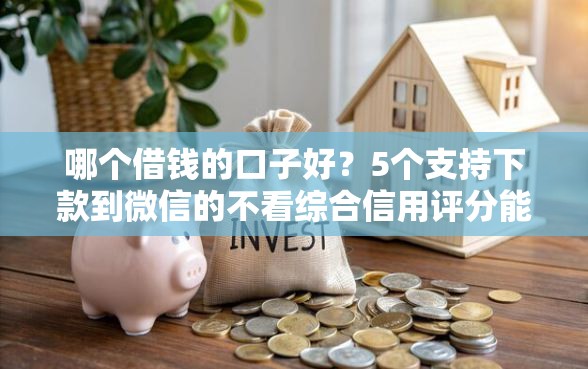 哪个借钱的口子好？5个支持下款到微信的不看综合信用评分能下款的软件