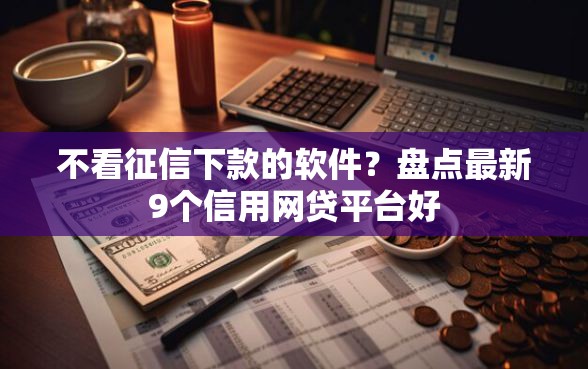 不看征信下款的软件？盘点最新9个信用网贷平台好