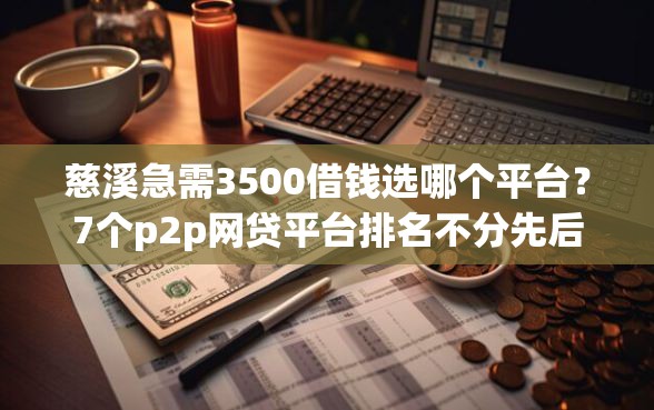 慈溪急需3500借钱选哪个平台？7个p2p网贷平台排名不分先后百强榜推荐