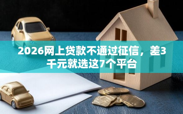 2026网上贷款不通过征信，差3千元就选这7个平台