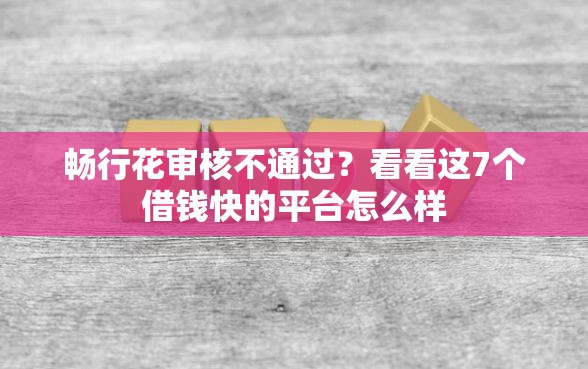 畅行花审核不通过？看看这7个借钱快的平台怎么样