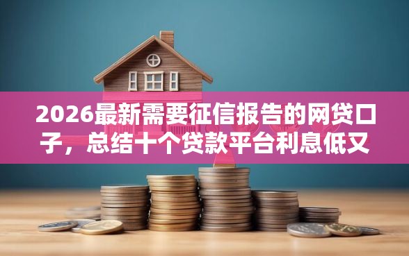 2026最新需要征信报告的网贷口子，总结十个贷款平台利息低又正规！