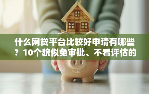 什么网贷平台比较好申请有哪些？10个貌似免审批、不看评估的正规的借贷平台合集