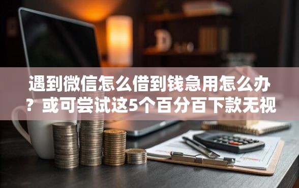 遇到微信怎么借到钱急用怎么办？或可尝试这5个百分百下款无视黑白户网贷口子
