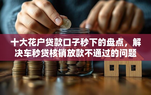 十大花户贷款口子秒下的盘点，解决车秒贷核销放款不通过的问题